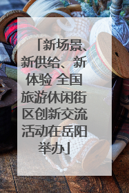 新场景、新供给、新体验 全国旅游休闲街区创新交流活动在岳阳举办