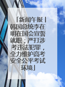 新闻午报丨韩国总统李在明在国会宣誓就职；严打涉考违法犯罪，全力维护高考安全公平考试环境