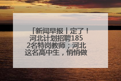 新闻早报丨定了！河北计划招聘1852名特岗教师；河北这名高中生，悄悄做了件超酷的事>>