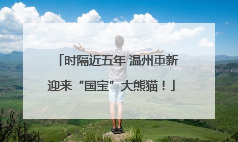 时隔近五年 温州重新迎来“国宝”大熊猫！