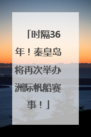 时隔36年！秦皇岛将再次举办洲际帆船赛事！