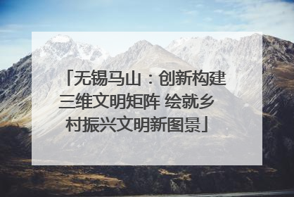 无锡马山：创新构建三维文明矩阵 绘就乡村振兴文明新图景