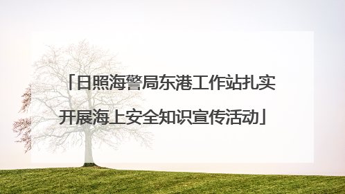 日照海警局东港工作站扎实开展海上安全知识宣传活动