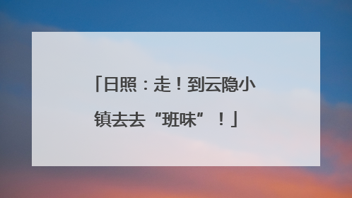 日照：走！到云隐小镇去去“班味”！