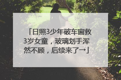 日照3少年破车窗救3岁女童，玻璃划手浑然不顾，后续来了→