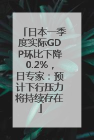 日本一季度实际GDP环比下降0.2%，日专家：预计下行压力将持续存在