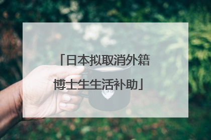 日本拟取消外籍博士生生活补助