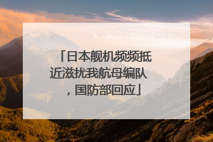 日本舰机频频抵近滋扰我航母编队，国防部回应
