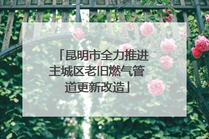 昆明市全力推进主城区老旧燃气管道更新改造