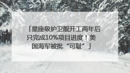 星座级护卫舰开工两年后只完成10%项目进度！美国海军被批“可耻”
