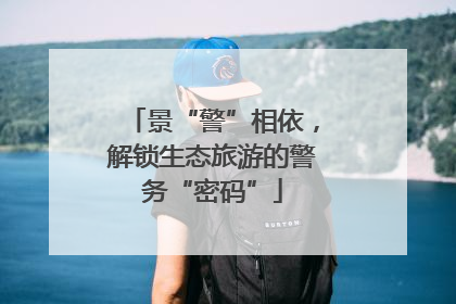 景“警”相依，解锁生态旅游的警务“密码”