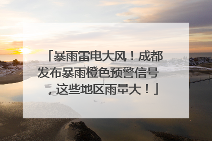 暴雨雷电大风！成都发布暴雨橙色预警信号，这些地区雨量大！