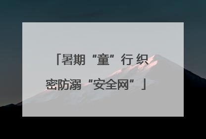 暑期“童”行 织密防溺“安全网”