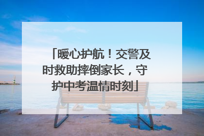 暖心护航！交警及时救助摔倒家长，守护中考温情时刻