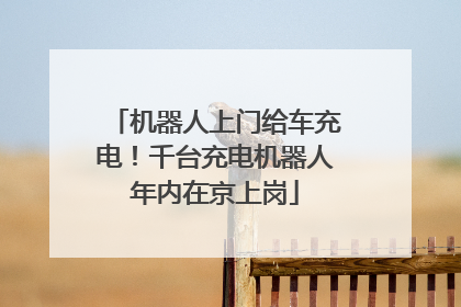 机器人上门给车充电！千台充电机器人年内在京上岗