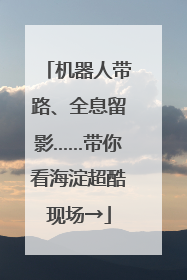 机器人带路、全息留影……带你看海淀超酷现场→