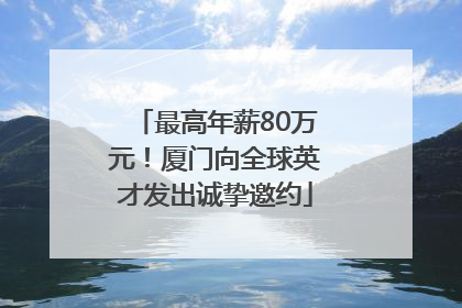 最高年薪80万元！厦门向全球英才发出诚挚邀约