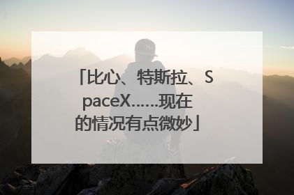 比心、特斯拉、SpaceX……现在的情况有点微妙