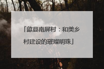 歙县南屏村：和美乡村建设的璀璨明珠