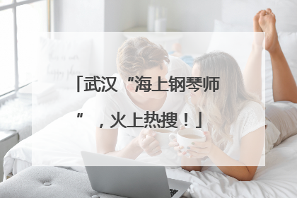 武汉“海上钢琴师”，火上热搜！