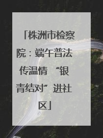 株洲市检察院：端午普法传温情 “银青结对”进社区