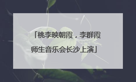 桃李映朝霞，李群霞师生音乐会长沙上演