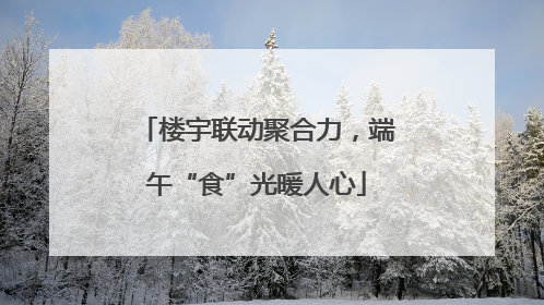 楼宇联动聚合力，端午“食”光暖人心