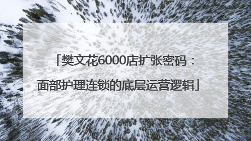 樊文花6000店扩张密码：面部护理连锁的底层运营逻辑
