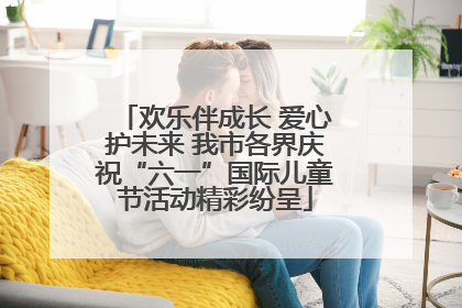 欢乐伴成长 爱心护未来 我市各界庆祝“六一”国际儿童节活动精彩纷呈