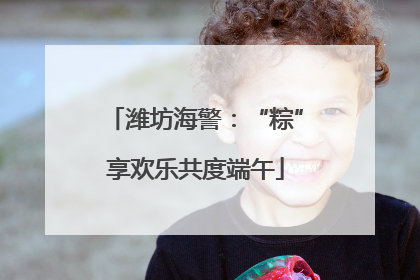 潍坊海警：“粽”享欢乐共度端午