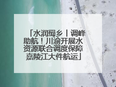 水润蜀乡丨调峰助航！川渝开展水资源联合调度保障嘉陵江大件航运