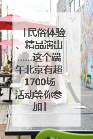 民俗体验、精品演出……这个端午北京有超1700场活动等你参加