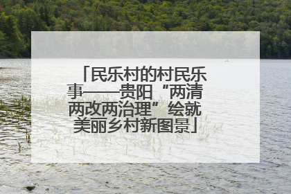 民乐村的村民乐事——贵阳“两清两改两治理”绘就美丽乡村新图景