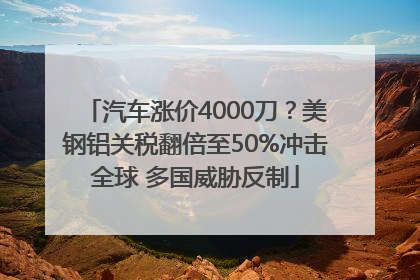 汽车涨价4000刀？美钢铝关税翻倍至50%冲击全球 多国威胁反制