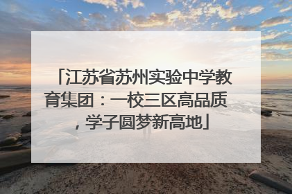 江苏省苏州实验中学教育集团：一校三区高品质，学子圆梦新高地