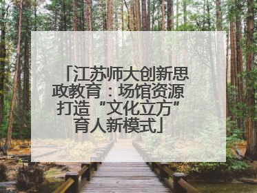 江苏师大创新思政教育：场馆资源打造“文化立方”育人新模式