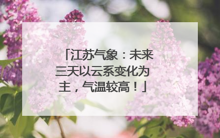 江苏气象：未来三天以云系变化为主，气温较高！