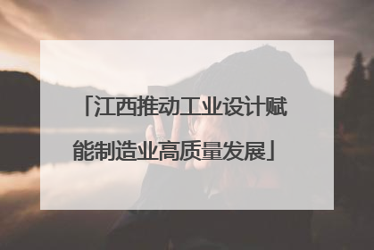 江西推动工业设计赋能制造业高质量发展