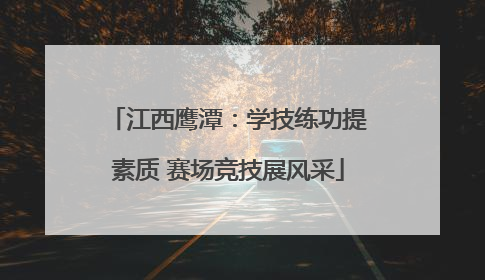 江西鹰潭：学技练功提素质 赛场竞技展风采