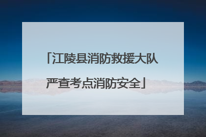 江陵县消防救援大队严查考点消防安全