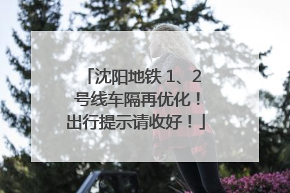 沈阳地铁 1、2 号线车隔再优化！出行提示请收好！