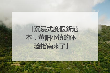 沉浸式度假新范本，黄阳小镇的体验指南来了