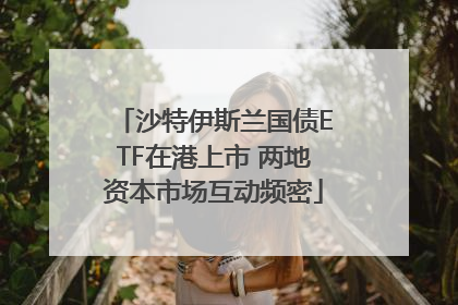 沙特伊斯兰国债ETF在港上市 两地资本市场互动频密