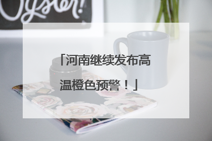 河南继续发布高温橙色预警！