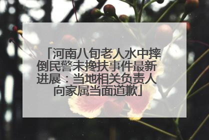 河南八旬老人水中摔倒民警未搀扶事件最新进展：当地相关负责人向家属当面道歉