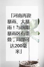 河南再迎暴雨、大暴雨！与前期暴雨区有重叠，局部可达200毫米