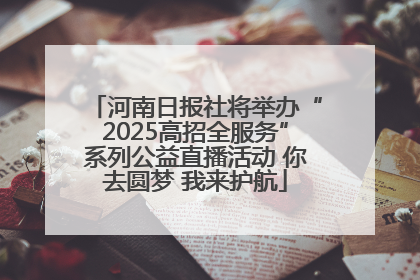河南日报社将举办“2025高招全服务”系列公益直播活动 你去圆梦 我来护航