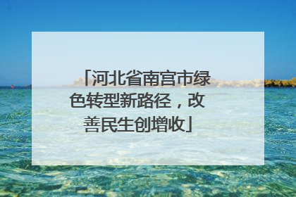 河北省南宫市绿色转型新路径，改善民生创增收