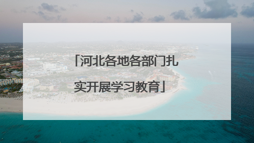 河北各地各部门扎实开展学习教育