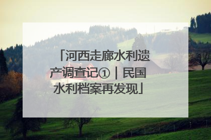 河西走廊水利遗产调查记①｜民国水利档案再发现